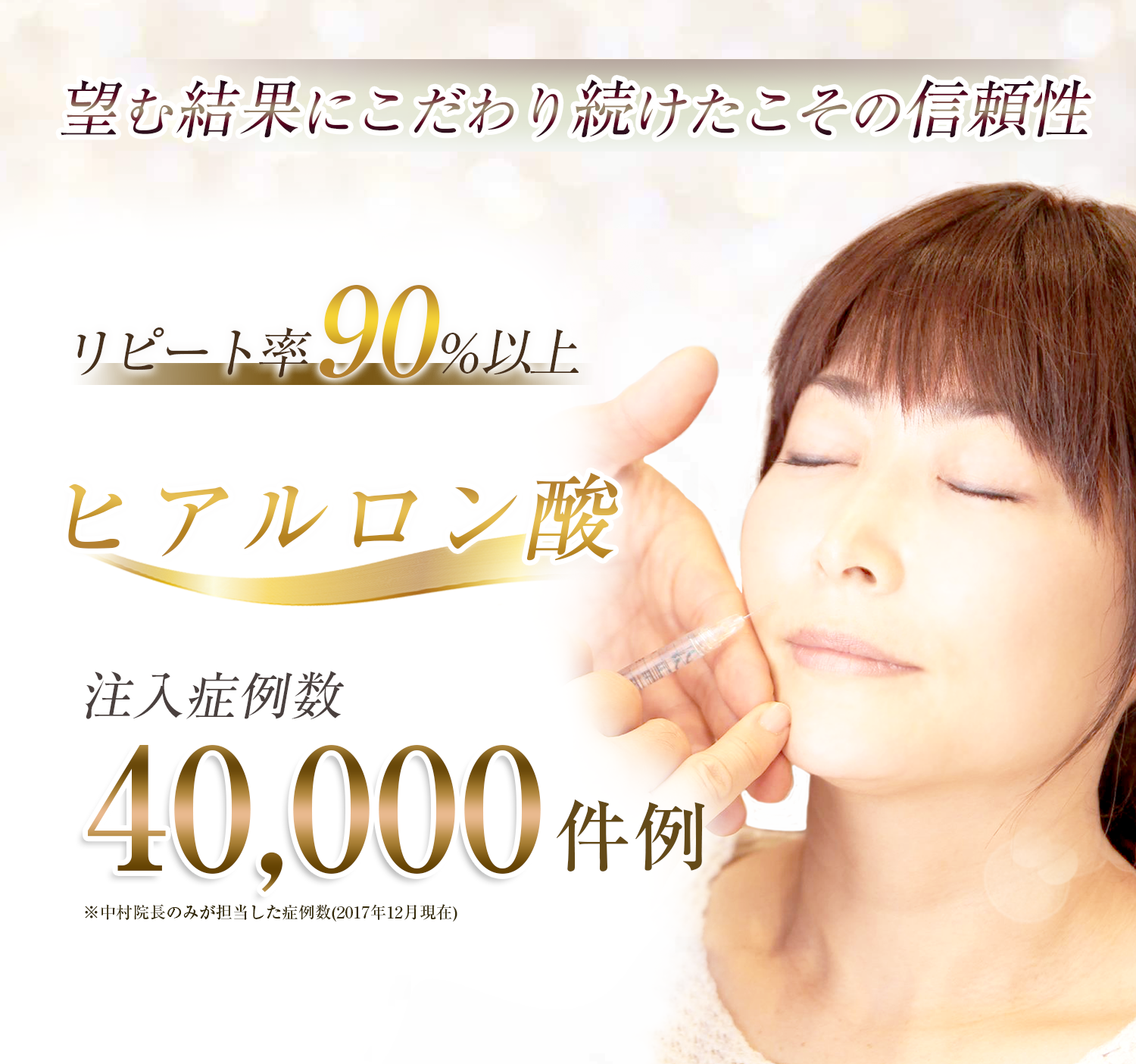 リピート率90％以上。ヒアルロン酸注?症例数、40,000症例。